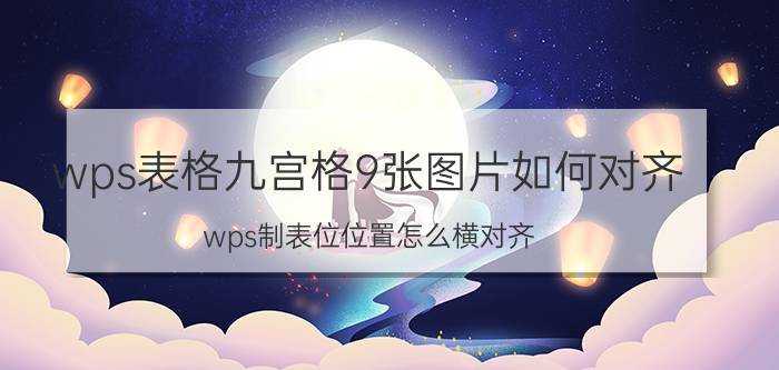 wps表格九宫格9张图片如何对齐 wps制表位位置怎么横对齐？